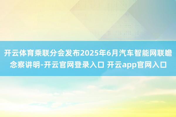 开云体育乘联分会发布2025年6月汽车智能网联瞻念察讲明-开云官网登录入口 开云app官网入口