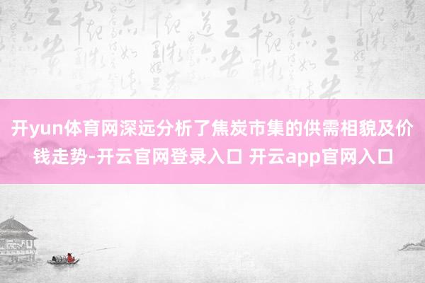 开yun体育网深远分析了焦炭市集的供需相貌及价钱走势-开云官网登录入口 开云app官网入口