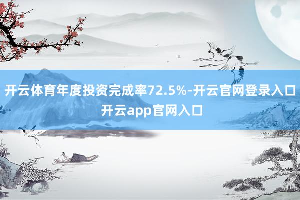 开云体育年度投资完成率72.5%-开云官网登录入口 开云app官网入口