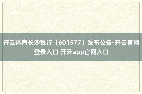 开云体育长沙银行（601577）发布公告-开云官网登录入口 开云app官网入口