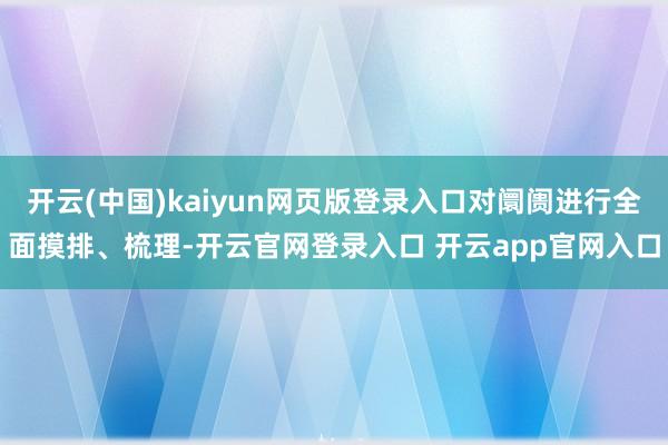 开云(中国)kaiyun网页版登录入口对阛阓进行全面摸排、梳理-开云官网登录入口 开云app官网入口