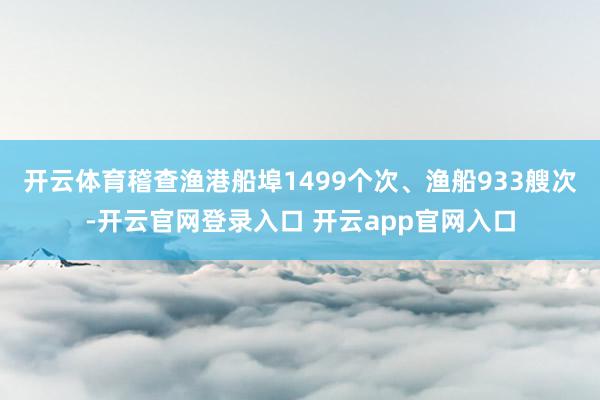 开云体育稽查渔港船埠1499个次、渔船933艘次-开云官网登录入口 开云app官网入口