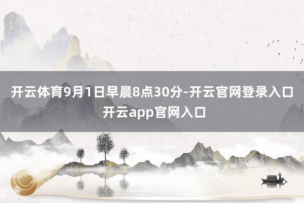 开云体育　　9月1日早晨8点30分-开云官网登录入口 开云app官网入口