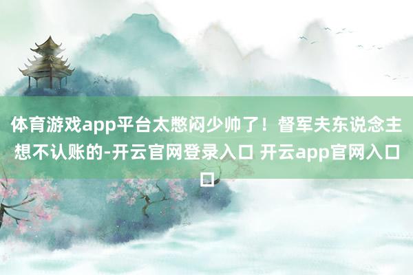 体育游戏app平台太憋闷少帅了!督军夫东说念主想不认账的-开云官网登录入口 开云app官网入口