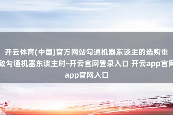 开云体育(中国)官方网站勾通机器东谈主的选购重心罗致勾通机器东谈主时-开云官网登录入口 开云app官网入口