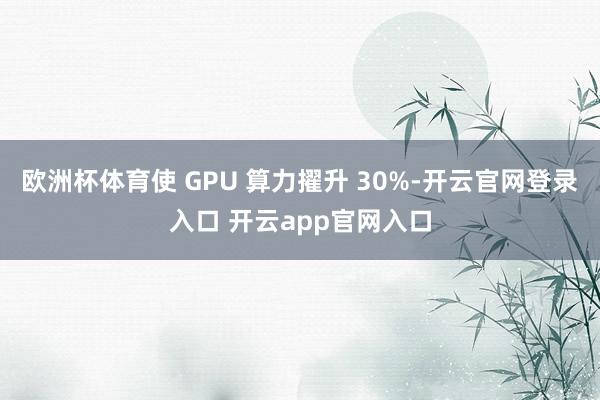 欧洲杯体育使 GPU 算力擢升 30%-开云官网登录入口 开云app官网入口