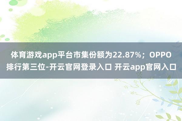 体育游戏app平台市集份额为22.87%;OPPO排行第三位-开云官网登录入口 开云app官网入口