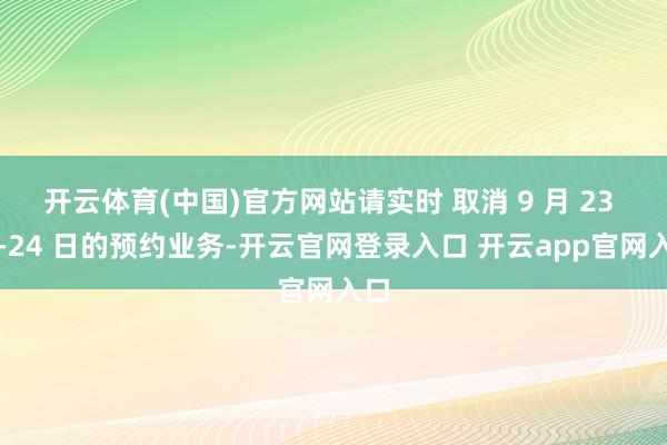 开云体育(中国)官方网站请实时 取消 9 月 23 日-24 日的预约业务-开云官网登录入口 开云app官网入口