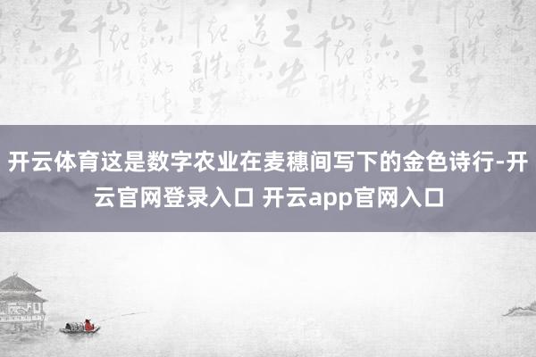 开云体育这是数字农业在麦穗间写下的金色诗行-开云官网登录入口 开云app官网入口
