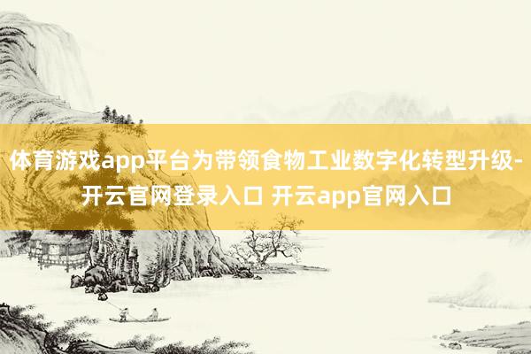 体育游戏app平台为带领食物工业数字化转型升级-开云官网登录入口 开云app官网入口