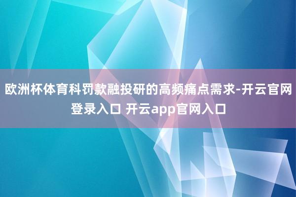 欧洲杯体育科罚款融投研的高频痛点需求-开云官网登录入口 开云app官网入口