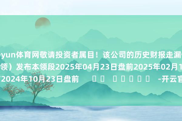 开yun体育网敬请投资者属目!该公司的历史财报走漏情况:日历(好意思东本领)发布本领段2025年04月23日盘前2025年02月12日盘前2024年10月23日盘前 -开云官网登录入口 开云app官网入口
