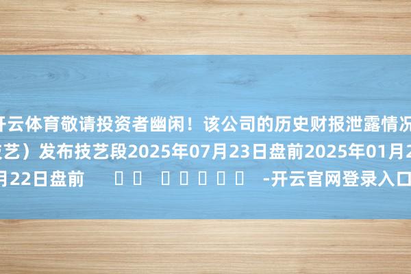 开云体育敬请投资者幽闲!该公司的历史财报泄露情况:日历(好意思东技艺)发布技艺段2025年07月23日盘前2025年01月22日盘前 -开云官网登录入口 开云app官网入口