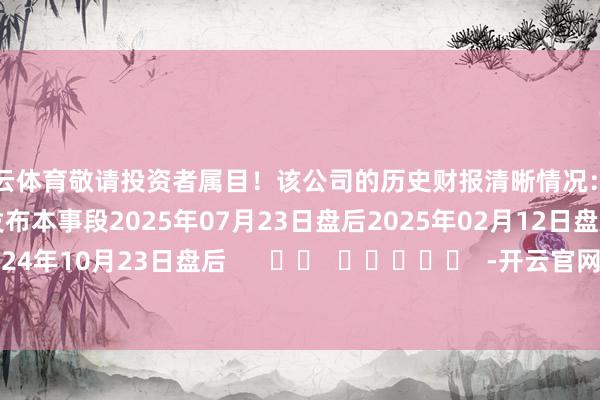 开云体育敬请投资者属目!该公司的历史财报清晰情况:日历(好意思东本事)发布本事段2025年07月23日盘后2025年02月12日盘后2024年10月23日盘后 -开云官网登录入口 开云app官网入口
