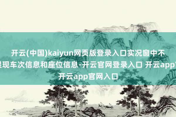 开云(中国)kaiyun网页版登录入口实况窗中不仅不错显现车次信息和座位信息-开云官网登录入口 开云app官网入口