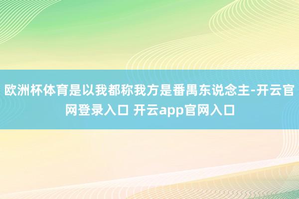 欧洲杯体育是以我都称我方是番禺东说念主-开云官网登录入口 开云app官网入口