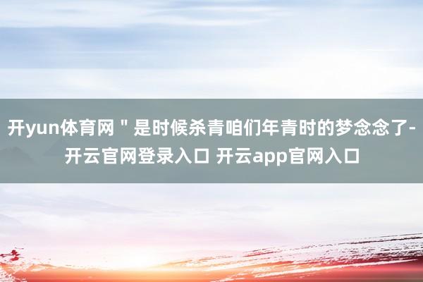 开yun体育网＂是时候杀青咱们年青时的梦念念了-开云官网登录入口 开云app官网入口