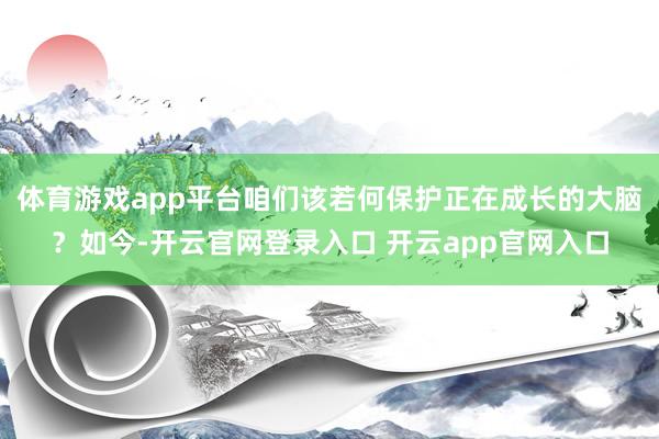 体育游戏app平台咱们该若何保护正在成长的大脑?如今-开云官网登录入口 开云app官网入口