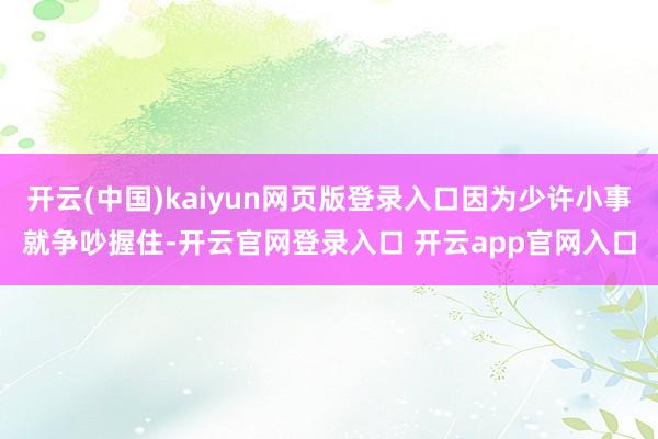 开云(中国)kaiyun网页版登录入口因为少许小事就争吵握住-开云官网登录入口 开云app官网入口