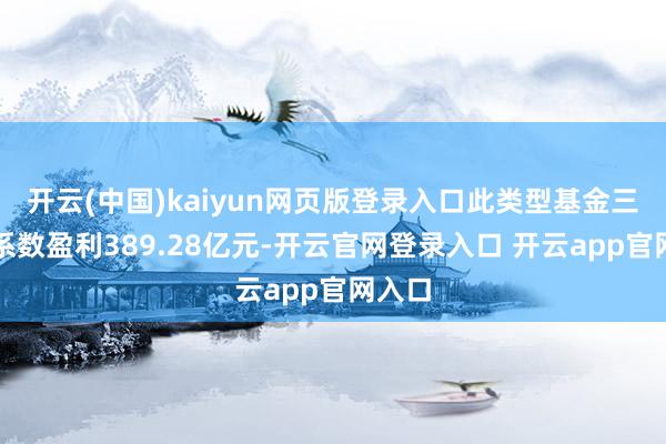 开云(中国)kaiyun网页版登录入口此类型基金三季度系数盈利389.28亿元-开云官网登录入口 开云app官网入口