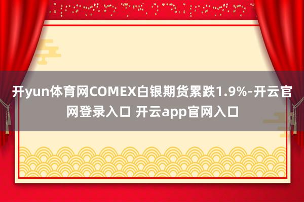 开yun体育网COMEX白银期货累跌1.9%-开云官网登录入口 开云app官网入口