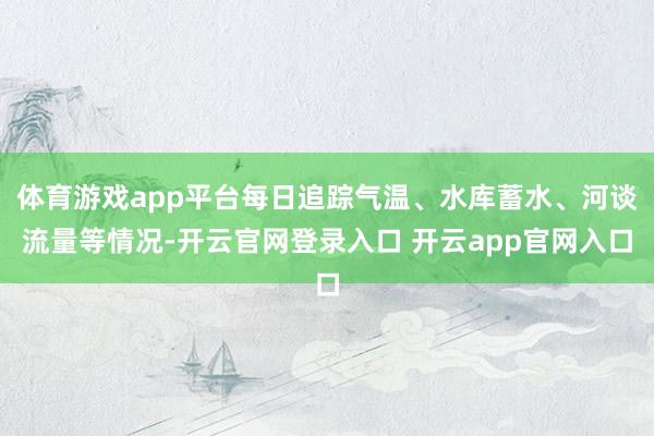 体育游戏app平台每日追踪气温、水库蓄水、河谈流量等情况-开云官网登录入口 开云app官网入口