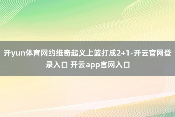 开yun体育网约维奇起义上篮打成2+1-开云官网登录入口 开云app官网入口