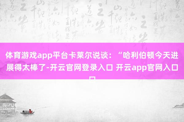 体育游戏app平台卡莱尔说谈:“哈利伯顿今天进展得太棒了-开云官网登录入口 开云app官网入口