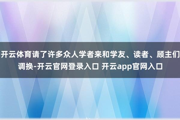 开云体育请了许多众人学者来和学友、读者、顾主们调换-开云官网登录入口 开云app官网入口