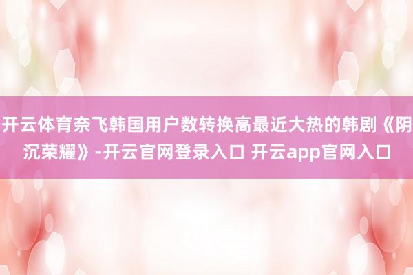 开云体育奈飞韩国用户数转换高最近大热的韩剧《阴沉荣耀》-开云官网登录入口 开云app官网入口