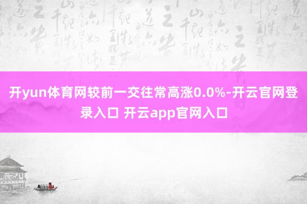 开yun体育网较前一交往常高涨0.0%-开云官网登录入口 开云app官网入口