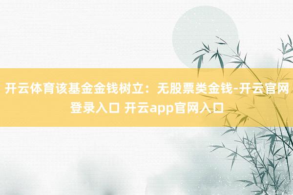 开云体育该基金金钱树立:无股票类金钱-开云官网登录入口 开云app官网入口