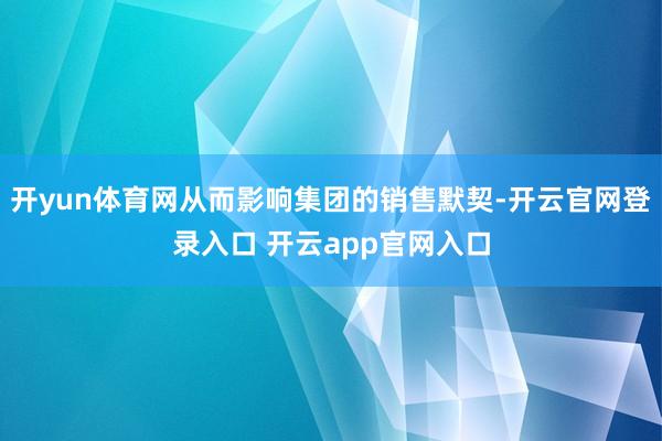 开yun体育网从而影响集团的销售默契-开云官网登录入口 开云app官网入口