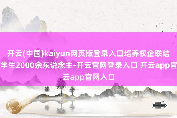 开云(中国)kaiyun网页版登录入口培养校企联结订单班学生2000余东说念主-开云官网登录入口 开云app官网入口