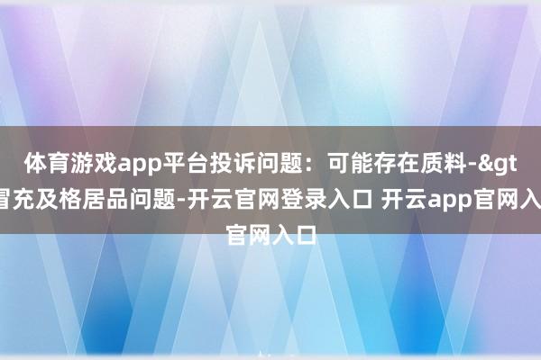 体育游戏app平台投诉问题：可能存在质料->冒充及格居品问题-开云官网登录入口 开云app官网入口