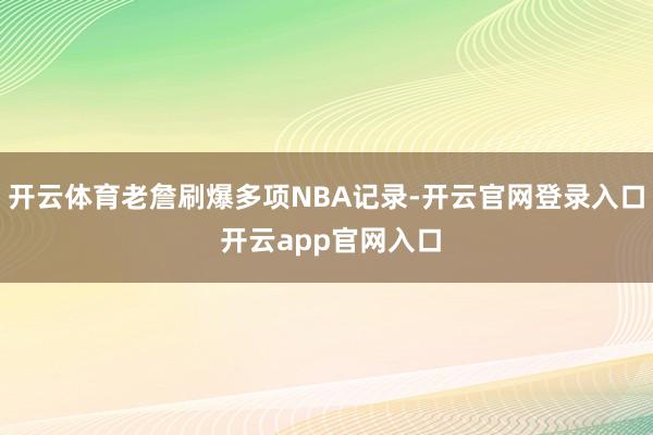 开云体育老詹刷爆多项NBA记录-开云官网登录入口 开云app官网入口