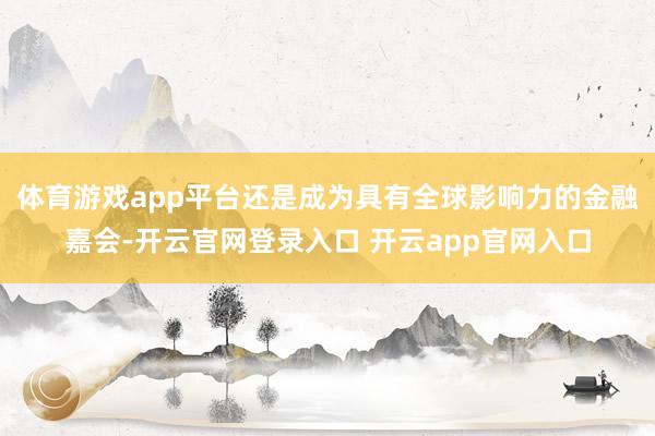体育游戏app平台还是成为具有全球影响力的金融嘉会-开云官网登录入口 开云app官网入口