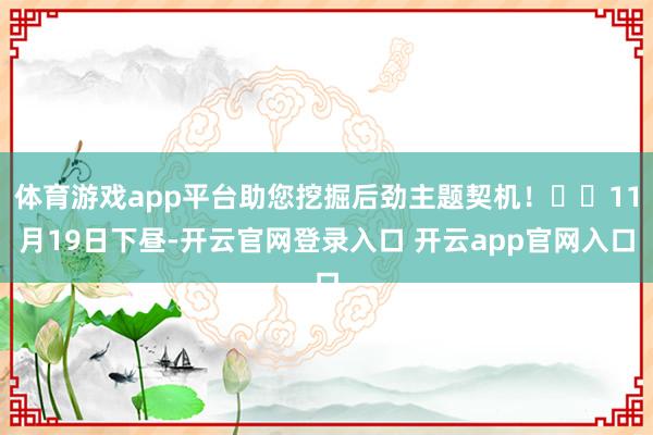 体育游戏app平台助您挖掘后劲主题契机！		11月19日下昼-开云官网登录入口 开云app官网入口