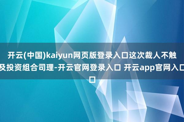 开云(中国)kaiyun网页版登录入口这次裁人不触及投资组合司理-开云官网登录入口 开云app官网入口