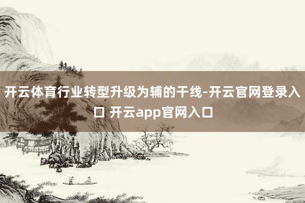 开云体育行业转型升级为辅的干线-开云官网登录入口 开云app官网入口