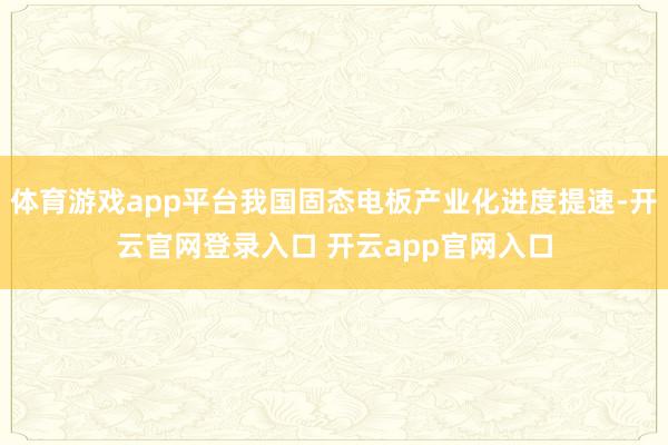 体育游戏app平台我国固态电板产业化进度提速-开云官网登录入口 开云app官网入口