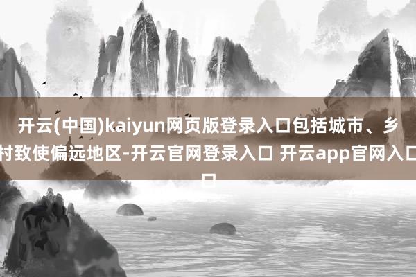 开云(中国)kaiyun网页版登录入口包括城市、乡村致使偏远地区-开云官网登录入口 开云app官网入口