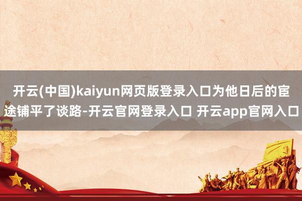 开云(中国)kaiyun网页版登录入口为他日后的宦途铺平了谈路-开云官网登录入口 开云app官网入口