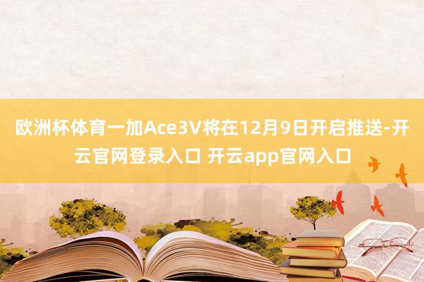 欧洲杯体育一加Ace3V将在12月9日开启推送-开云官网登录入口 开云app官网入口