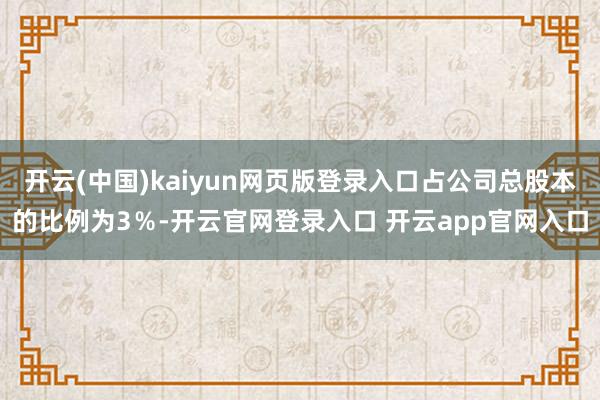 开云(中国)kaiyun网页版登录入口占公司总股本的比例为3％-开云官网登录入口 开云app官网入口