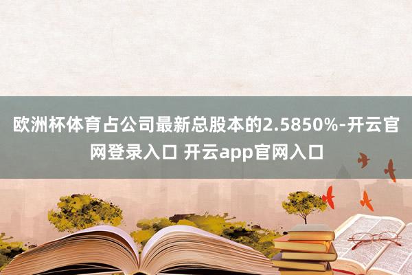 欧洲杯体育占公司最新总股本的2.5850%-开云官网登录入口 开云app官网入口