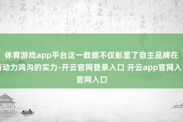 体育游戏app平台这一数据不仅彰显了自主品牌在新动力鸿沟的实力-开云官网登录入口 开云app官网入口