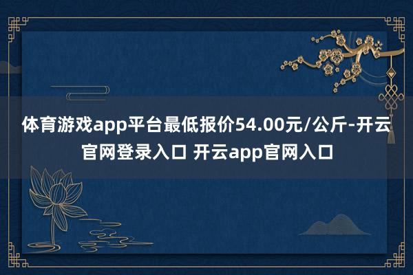 体育游戏app平台最低报价54.00元/公斤-开云官网登录入口 开云app官网入口