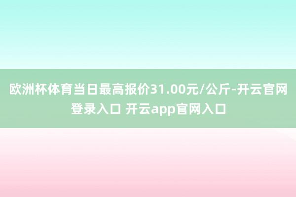 欧洲杯体育当日最高报价31.00元/公斤-开云官网登录入口 开云app官网入口