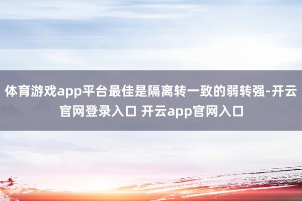 体育游戏app平台最佳是隔离转一致的弱转强-开云官网登录入口 开云app官网入口